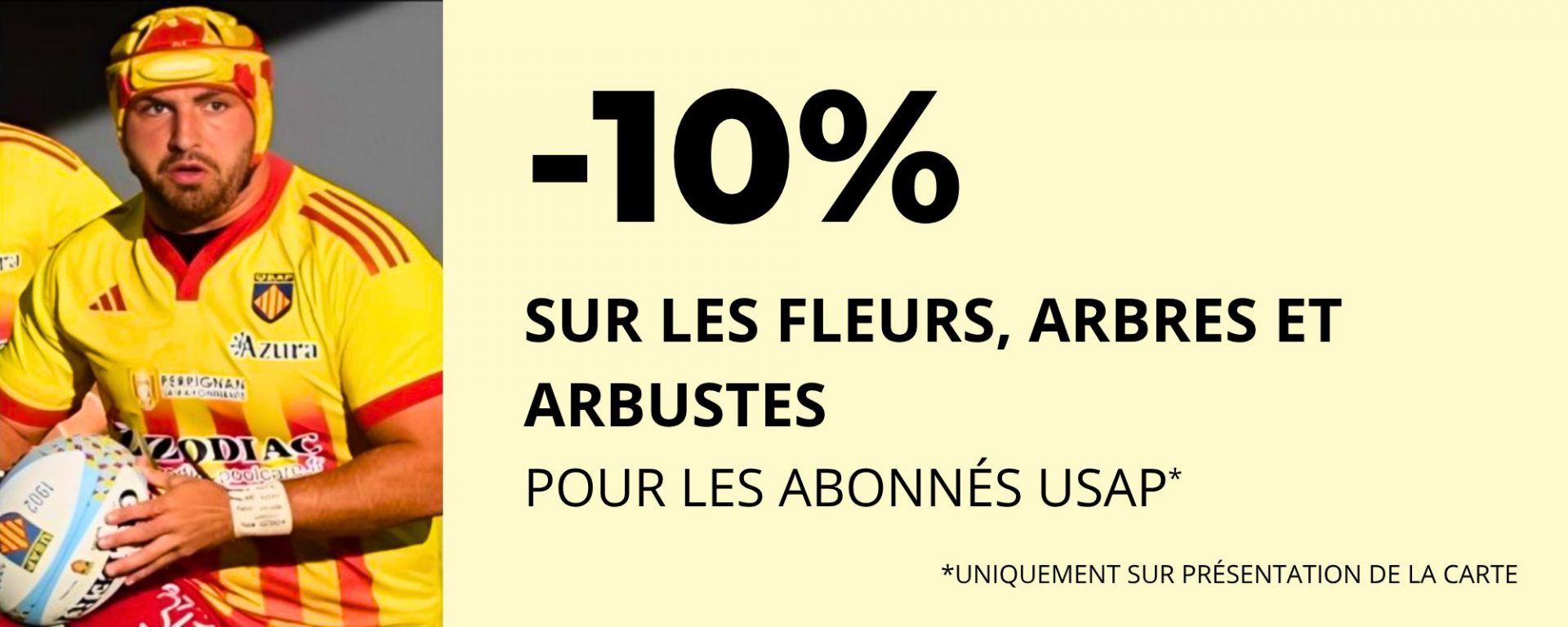 Moins dix pourcent sur les arbres, arbustes et fleurs pour les abonnés USAP (sur présentation de la carte uniquement)